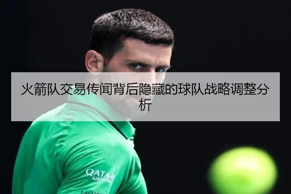 火箭队交易传闻背后隐藏的球队战略调整分析