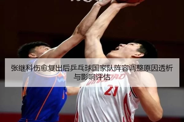 张继科伤愈复出后乒乓球国家队阵容调整原因透析与影响评估