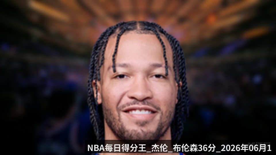 NBA每日得分王_杰伦_布伦森36分_2026年06月11日_